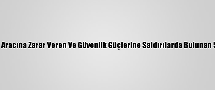 Kadıköy'de Polis Aracına Zarar Veren Ve Güvenlik Güçlerine Saldırılarda Bulunan 5 Zanlı Yakalandı