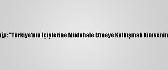 Dışişleri Bakanlığı: "Türkiye'nin İçişlerine Müdahale Etmeye Kalkışmak Kimsenin Haddi Değildir"