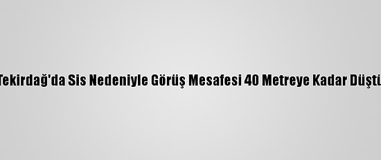 Tekirdağ'da Sis Nedeniyle Görüş Mesafesi 40 Metreye Kadar Düştü