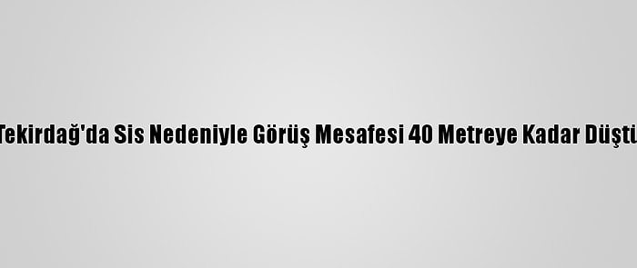 Tekirdağ'da Sis Nedeniyle Görüş Mesafesi 40 Metreye Kadar Düştü