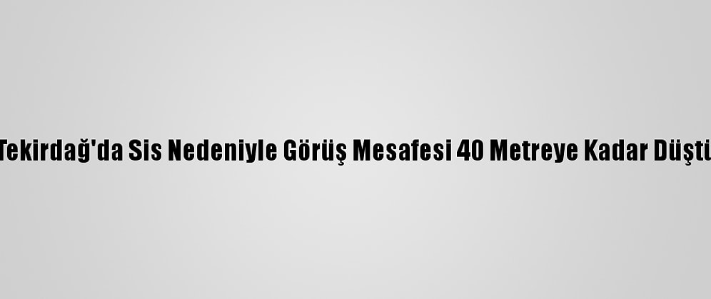 Tekirdağ'da Sis Nedeniyle Görüş Mesafesi 40 Metreye Kadar Düştü
