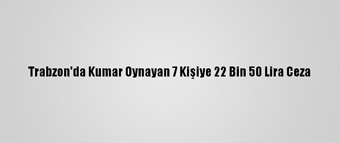 Trabzon'da Kumar Oynayan 7 Kişiye 22 Bin 50 Lira Ceza