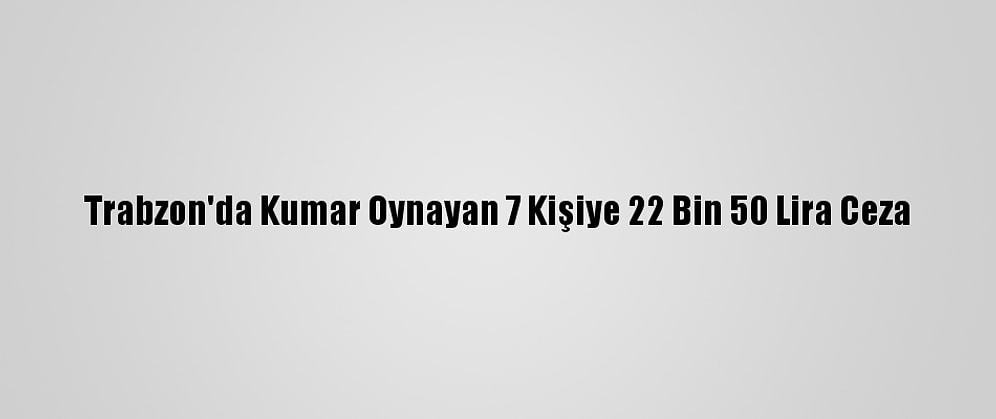 Trabzon'da Kumar Oynayan 7 Kişiye 22 Bin 50 Lira Ceza