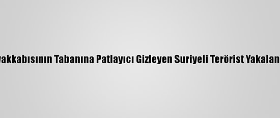 Ayakkabısının Tabanına Patlayıcı Gizleyen Suriyeli Terörist Yakalandı