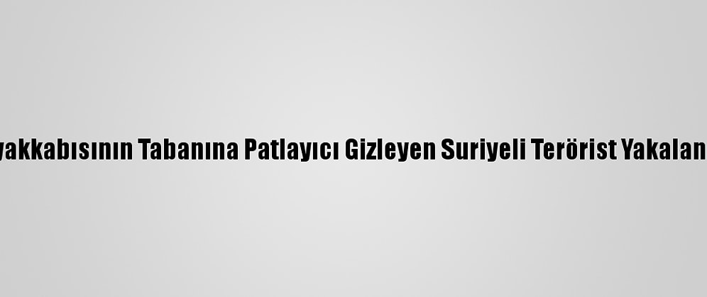 Ayakkabısının Tabanına Patlayıcı Gizleyen Suriyeli Terörist Yakalandı