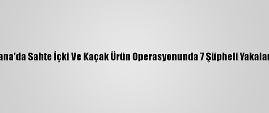 Adana'da Sahte İçki Ve Kaçak Ürün Operasyonunda 7 Şüpheli Yakalandı