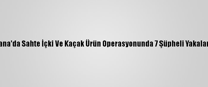 Adana'da Sahte İçki Ve Kaçak Ürün Operasyonunda 7 Şüpheli Yakalandı