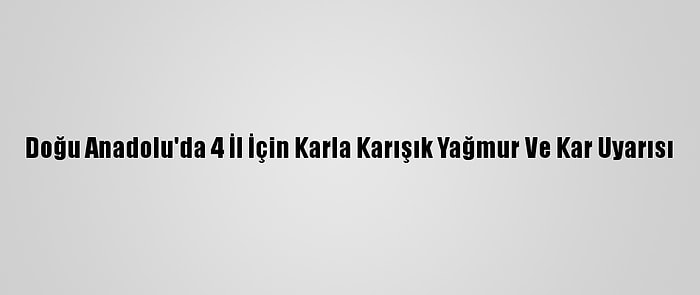 Doğu Anadolu'da 4 İl İçin Karla Karışık Yağmur Ve Kar Uyarısı