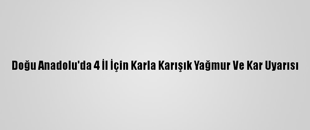 Doğu Anadolu'da 4 İl İçin Karla Karışık Yağmur Ve Kar Uyarısı