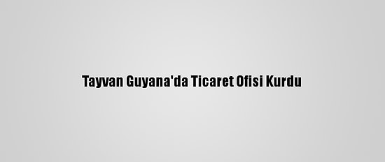 Tayvan Guyana'da Ticaret Ofisi Kurdu