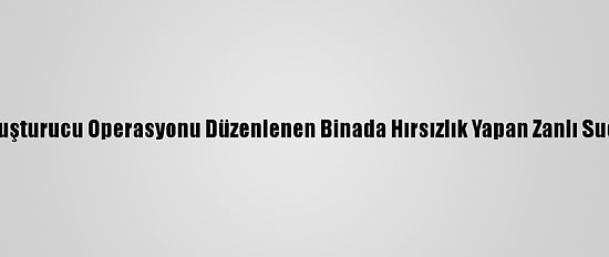 Trabzon'da, Uyuşturucu Operasyonu Düzenlenen Binada Hırsızlık Yapan Zanlı Suçüstü Yakaladı