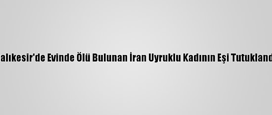 Balıkesir'de Evinde Ölü Bulunan İran Uyruklu Kadının Eşi Tutuklandı