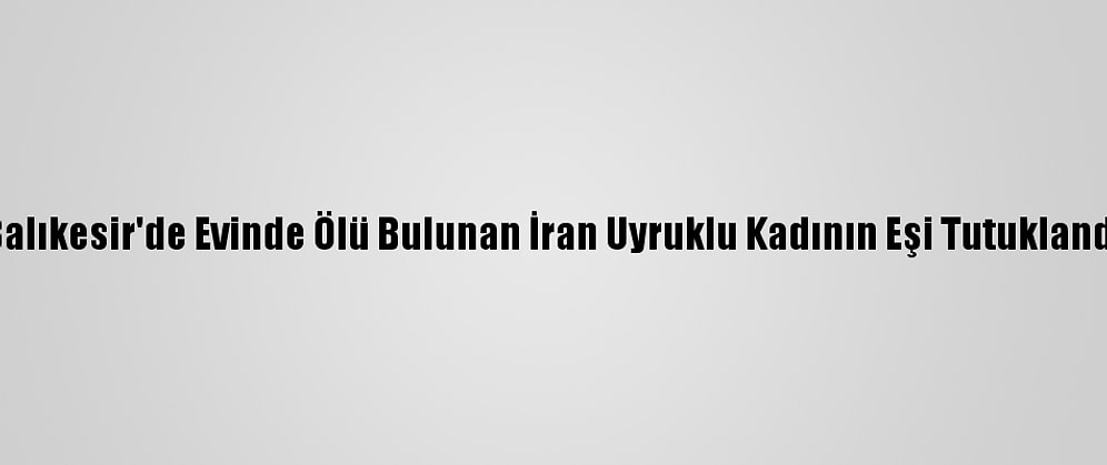 Balıkesir'de Evinde Ölü Bulunan İran Uyruklu Kadının Eşi Tutuklandı