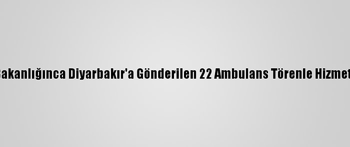 Sağlık Bakanlığınca Diyarbakır'a Gönderilen 22 Ambulans Törenle Hizmete Alındı