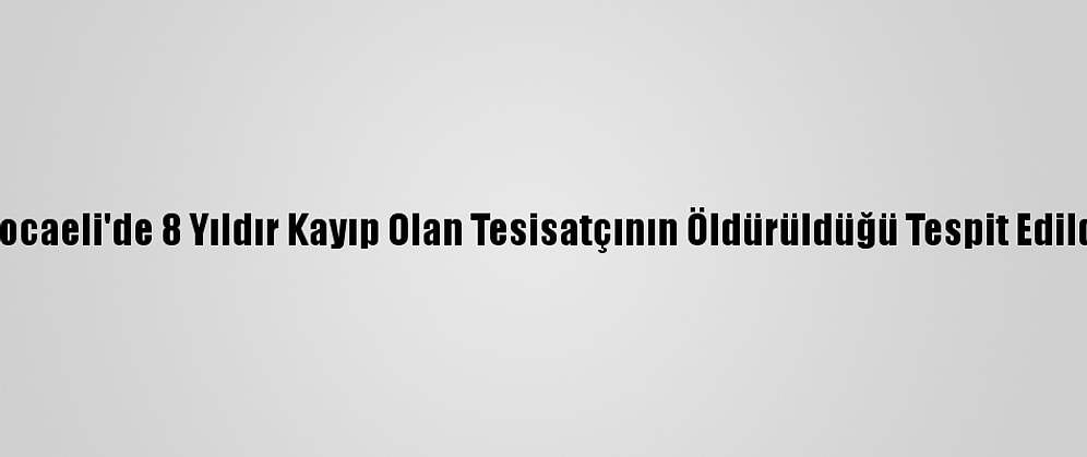 Kocaeli'de 8 Yıldır Kayıp Olan Tesisatçının Öldürüldüğü Tespit Edildi