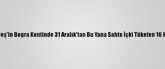 Bangladeş'in Bogra Kentinde 31 Aralık'tan Bu Yana Sahte İçki Tüketen 16 Kişi Öldü