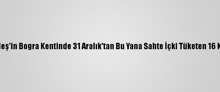 Bangladeş'in Bogra Kentinde 31 Aralık'tan Bu Yana Sahte İçki Tüketen 16 Kişi Öldü