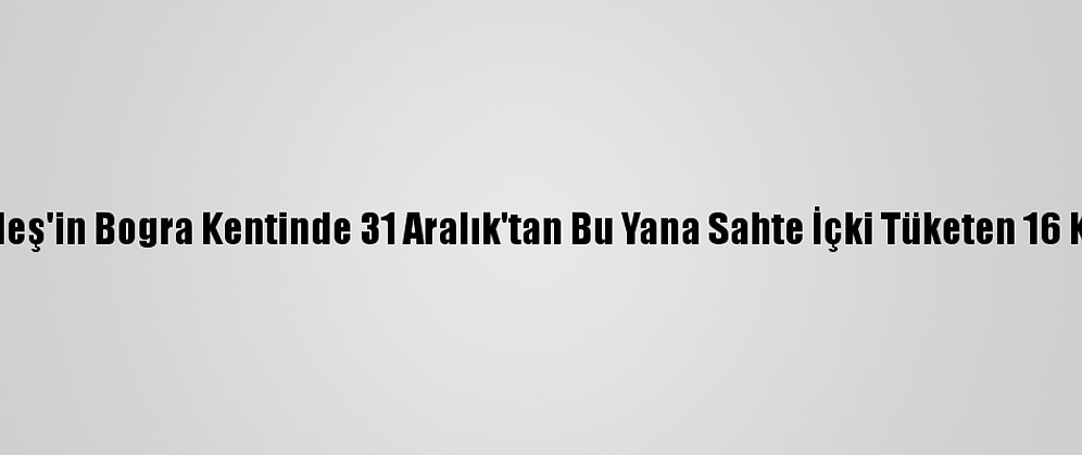 Bangladeş'in Bogra Kentinde 31 Aralık'tan Bu Yana Sahte İçki Tüketen 16 Kişi Öldü