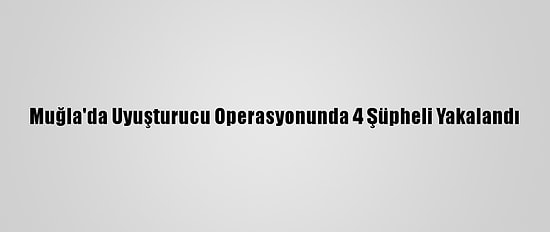 Muğla'da Uyuşturucu Operasyonunda 4 Şüpheli Yakalandı