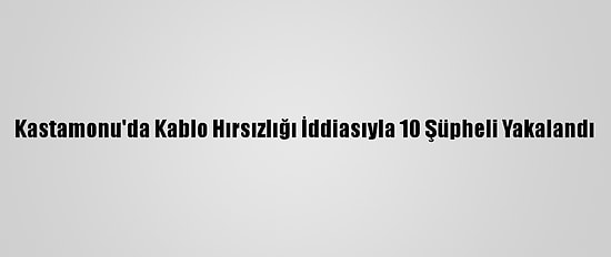 Kastamonu'da Kablo Hırsızlığı İddiasıyla 10 Şüpheli Yakalandı