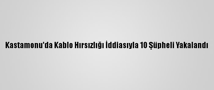 Kastamonu'da Kablo Hırsızlığı İddiasıyla 10 Şüpheli Yakalandı