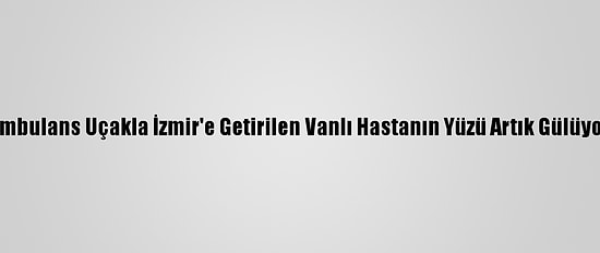 Ambulans Uçakla İzmir'e Getirilen Vanlı Hastanın Yüzü Artık Gülüyor
