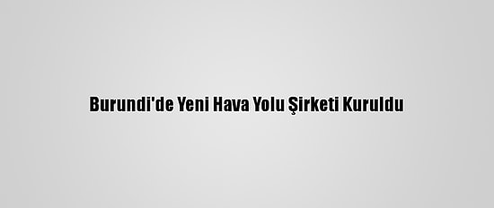 Burundi'de Yeni Hava Yolu Şirketi Kuruldu