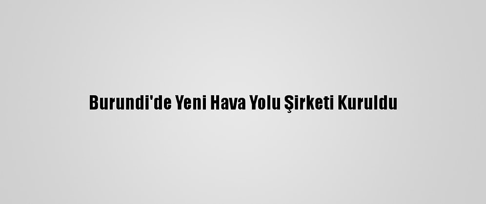Burundi'de Yeni Hava Yolu Şirketi Kuruldu