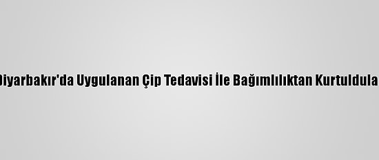 Diyarbakır'da Uygulanan Çip Tedavisi İle Bağımlılıktan Kurtuldular