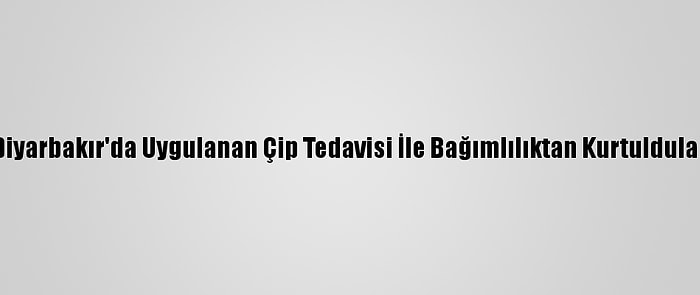 Diyarbakır'da Uygulanan Çip Tedavisi İle Bağımlılıktan Kurtuldular