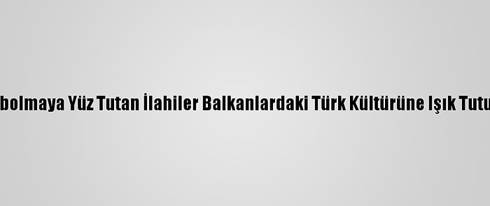 Kaybolmaya Yüz Tutan İlahiler Balkanlardaki Türk Kültürüne Işık Tutuyor