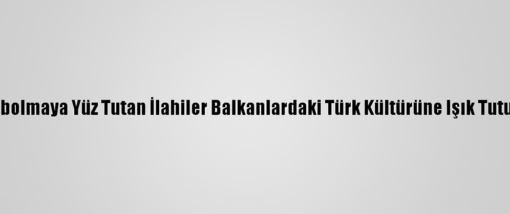Kaybolmaya Yüz Tutan İlahiler Balkanlardaki Türk Kültürüne Işık Tutuyor