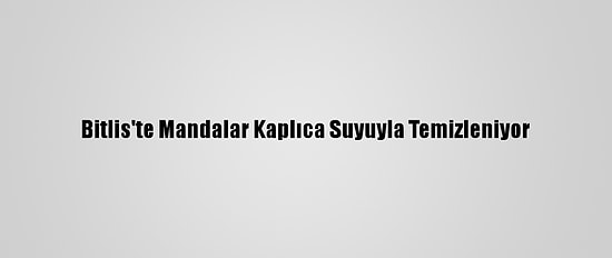 Bitlis'te Mandalar Kaplıca Suyuyla Temizleniyor