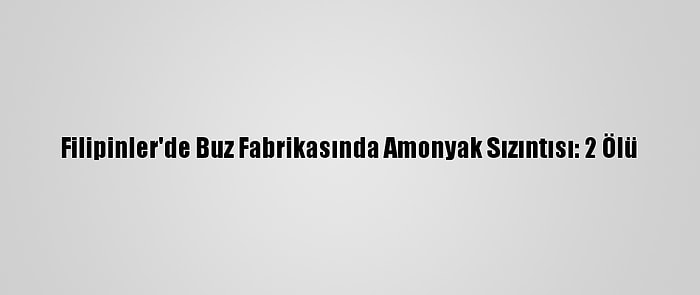 Filipinler'de Buz Fabrikasında Amonyak Sızıntısı: 2 Ölü