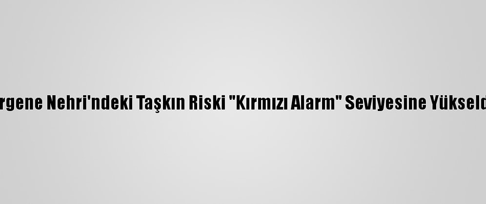 Ergene Nehri'ndeki Taşkın Riski "Kırmızı Alarm" Seviyesine Yükseldi