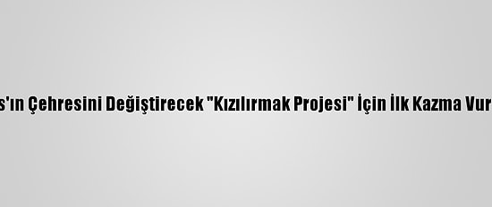 Sivas'ın Çehresini Değiştirecek "Kızılırmak Projesi" İçin İlk Kazma Vuruldu