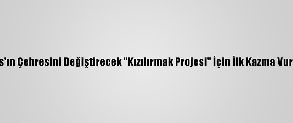 Sivas'ın Çehresini Değiştirecek "Kızılırmak Projesi" İçin İlk Kazma Vuruldu