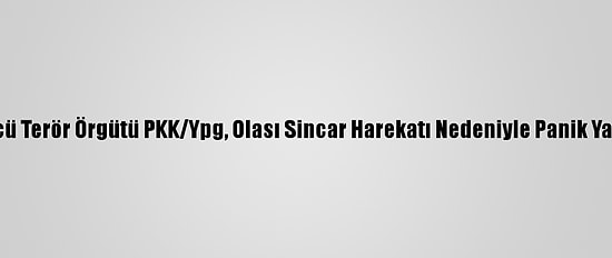 Bölücü Terör Örgütü PKK/Ypg, Olası Sincar Harekatı Nedeniyle Panik Yaşıyor