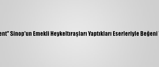 "Mutlu Kent" Sinop'un Emekli Heykeltıraşları Yaptıkları Eserleriyle Beğeni Topluyor