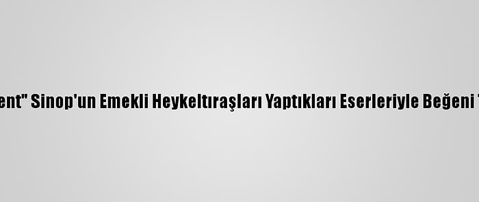 "Mutlu Kent" Sinop'un Emekli Heykeltıraşları Yaptıkları Eserleriyle Beğeni Topluyor