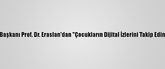 Sodimer Başkanı Prof. Dr. Eraslan'dan "Çocukların Dijital İzlerini Takip Edin" Uyarısı: