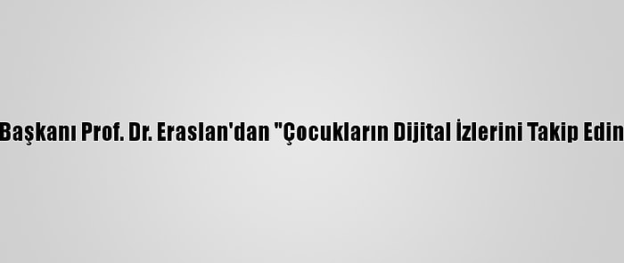 Sodimer Başkanı Prof. Dr. Eraslan'dan "Çocukların Dijital İzlerini Takip Edin" Uyarısı: