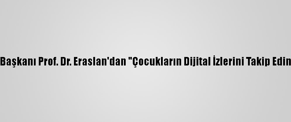 Sodimer Başkanı Prof. Dr. Eraslan'dan "Çocukların Dijital İzlerini Takip Edin" Uyarısı: