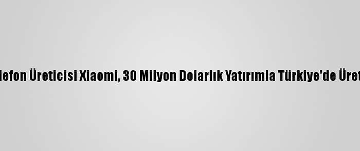 Çinli Akıllı Telefon Üreticisi Xiaomi, 30 Milyon Dolarlık Yatırımla Türkiye'de Üretime Başlıyor