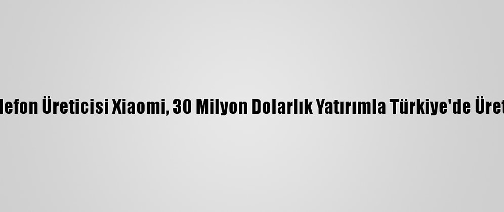 Çinli Akıllı Telefon Üreticisi Xiaomi, 30 Milyon Dolarlık Yatırımla Türkiye'de Üretime Başlıyor
