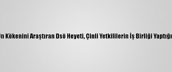 Kovid-19’Un Kökenini Araştıran Dsö Heyeti, Çinli Yetkililerin İş Birliği Yaptığını Bildirdi