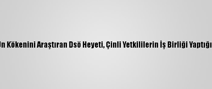 Kovid-19’Un Kökenini Araştıran Dsö Heyeti, Çinli Yetkililerin İş Birliği Yaptığını Bildirdi