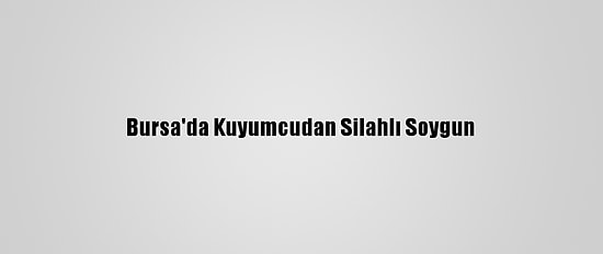 Bursa'da Kuyumcudan Silahlı Soygun