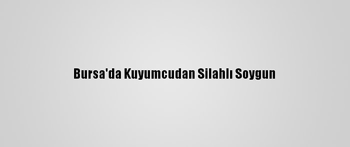 Bursa'da Kuyumcudan Silahlı Soygun