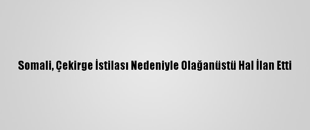 Somali, Çekirge İstilası Nedeniyle Olağanüstü Hal İlan Etti
